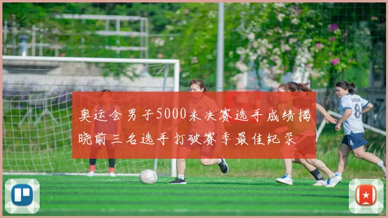 奥运会男子5000米决赛选手成绩揭晓前三名选手打破赛季最佳纪录