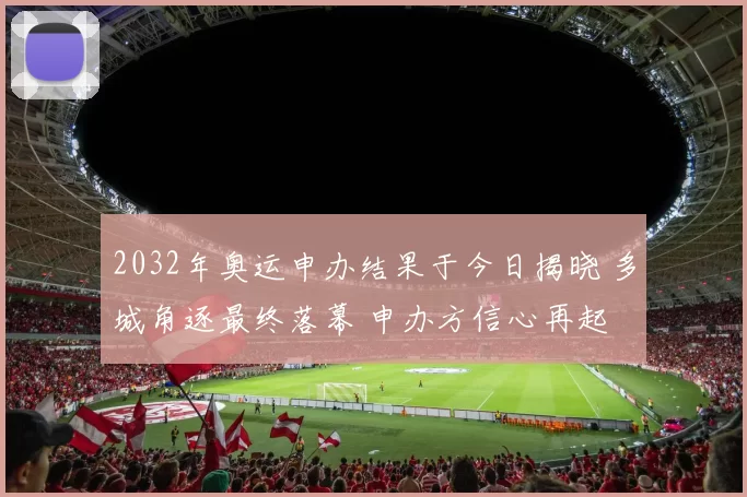 2032年奥运申办结果于今日揭晓 多城角逐最终落幕 申办方信心再起