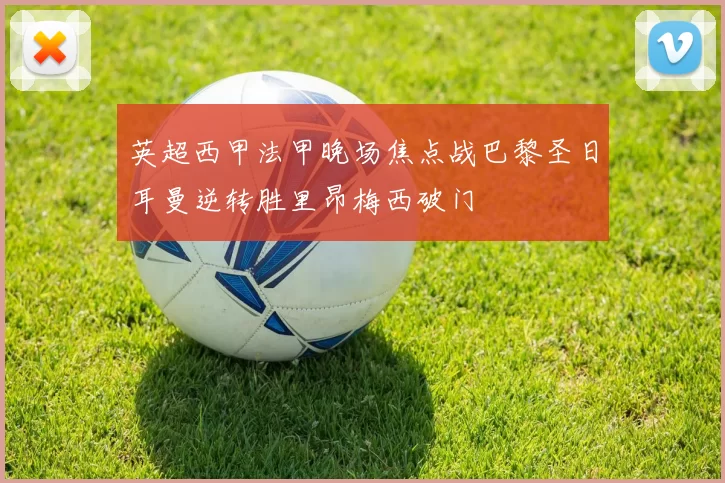 英超西甲法甲晚场焦点战巴黎圣日耳曼逆转胜里昂梅西破门