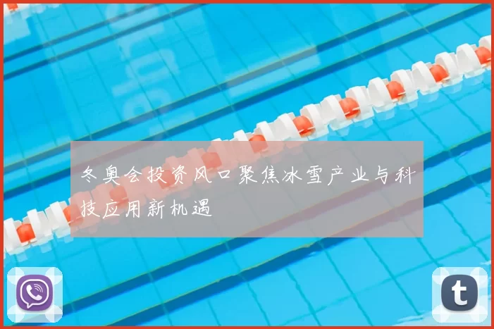 冬奥会投资风口聚焦冰雪产业与科技应用新机遇