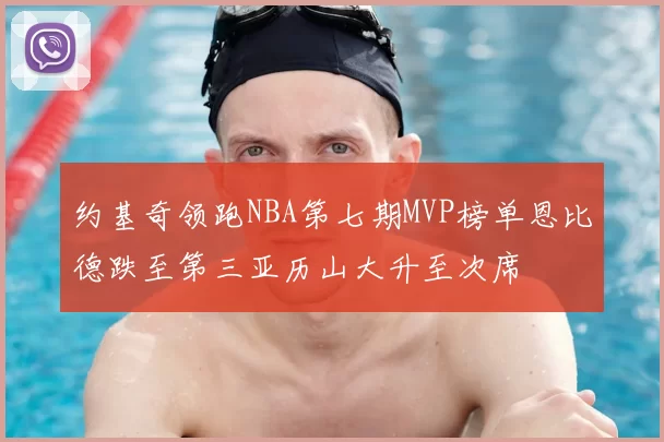 约基奇领跑NBA第七期MVP榜单恩比德跌至第三亚历山大升至次席