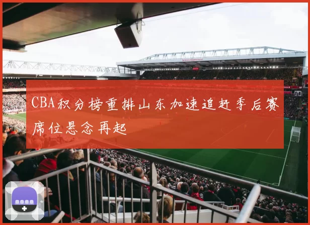 CBA积分榜重排山东加速追赶季后赛席位悬念再起