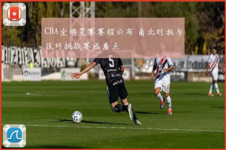 CBA全明星赛赛程公布 南北对抗与技巧挑战赛成看点