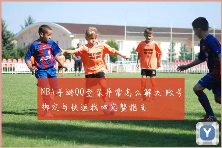 NBA手游QQ登录异常怎么解决 账号绑定与快速找回完整指南