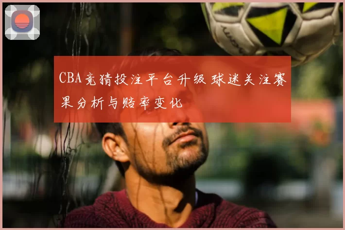 CBA竞猜投注平台升级 球迷关注赛果分析与赔率变化