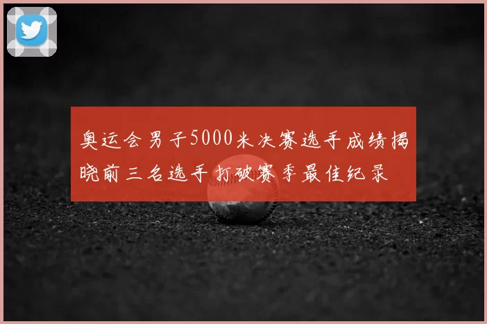 奥运会男子5000米决赛选手成绩揭晓前三名选手打破赛季最佳纪录