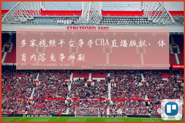 多家视频平台争夺CBA直播版权，体育内容竞争加剧
