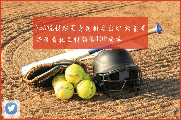 NBA现役球星身高排名出炉 约基奇字母哥杜兰特领衔TOP榜单