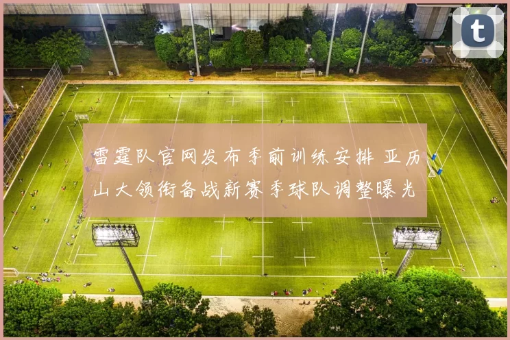 雷霆队官网发布季前训练安排 亚历山大领衔备战新赛季球队调整曝光