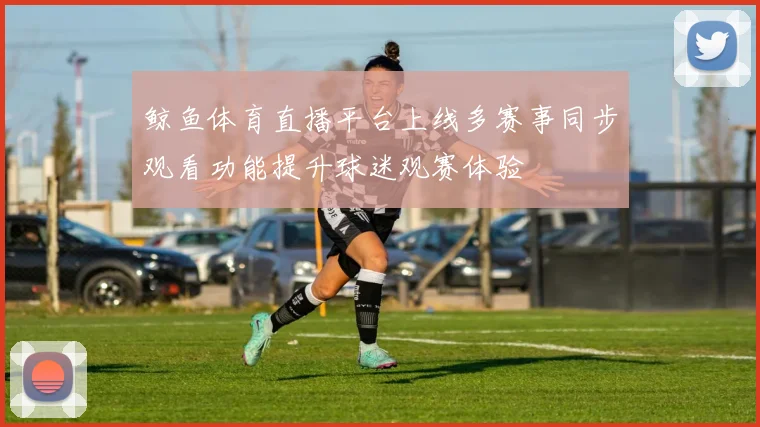 鲸鱼体育直播平台上线多赛事同步观看功能提升球迷观赛体验