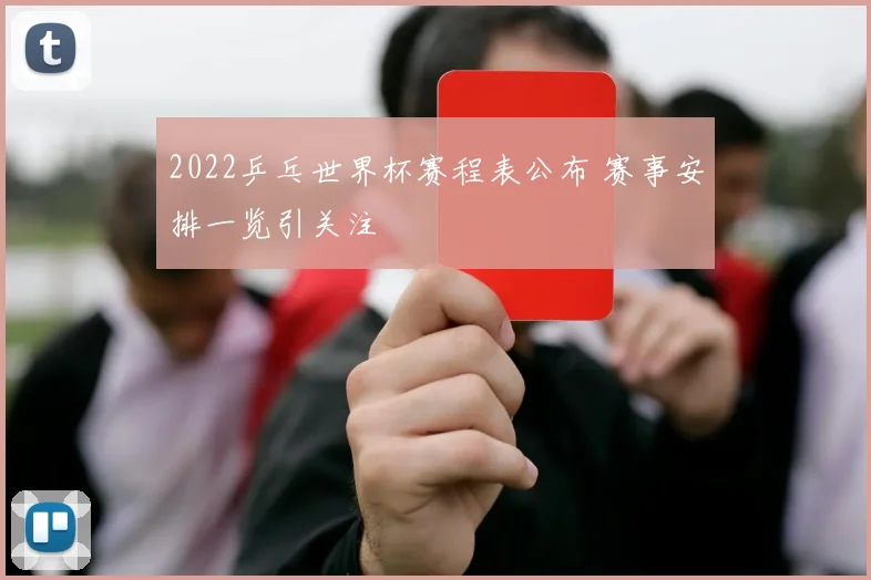 2022乒乓世界杯赛程表公布 赛事安排一览引关注