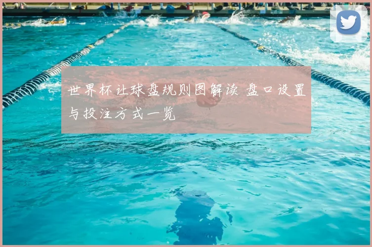 世界杯让球盘规则图解读 盘口设置与投注方式一览