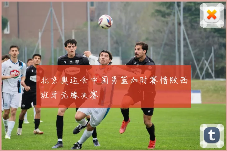 北京奥运会中国男篮加时赛惜败西班牙无缘决赛