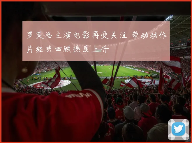 罗芙洛主演电影再受关注 带动动作片经典回顾热度上升
