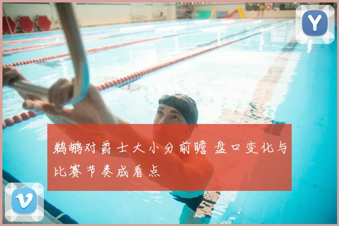 鹈鹕对爵士大小分前瞻 盘口变化与比赛节奏成看点