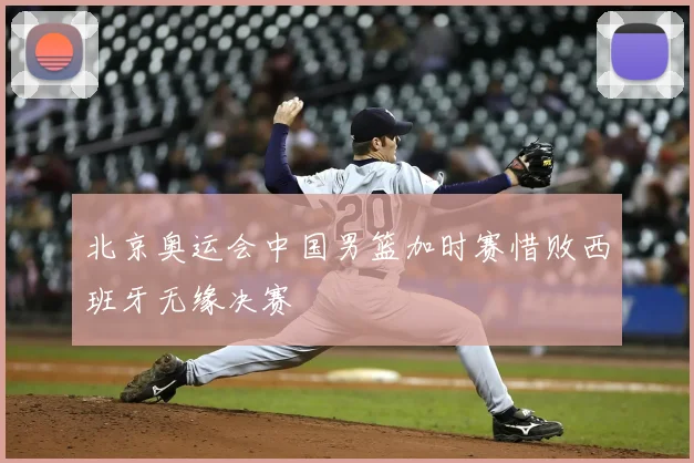 北京奥运会中国男篮加时赛惜败西班牙无缘决赛