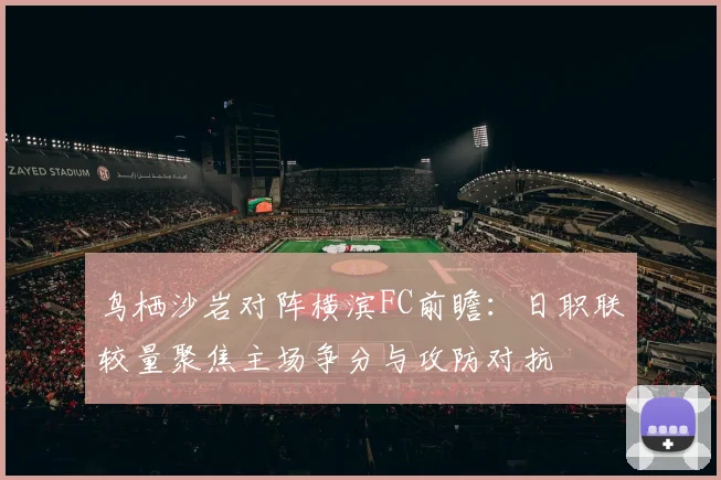 鸟栖沙岩对阵横滨FC前瞻：日职联较量聚焦主场争分与攻防对抗