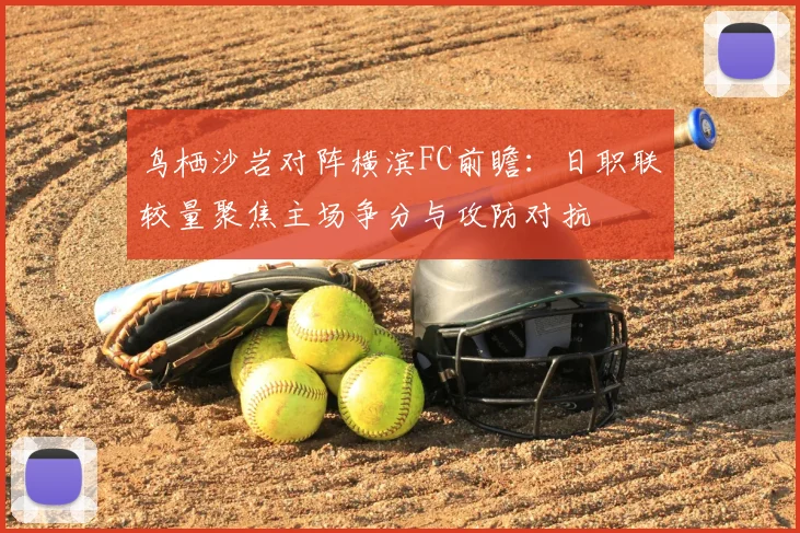 鸟栖沙岩对阵横滨FC前瞻：日职联较量聚焦主场争分与攻防对抗