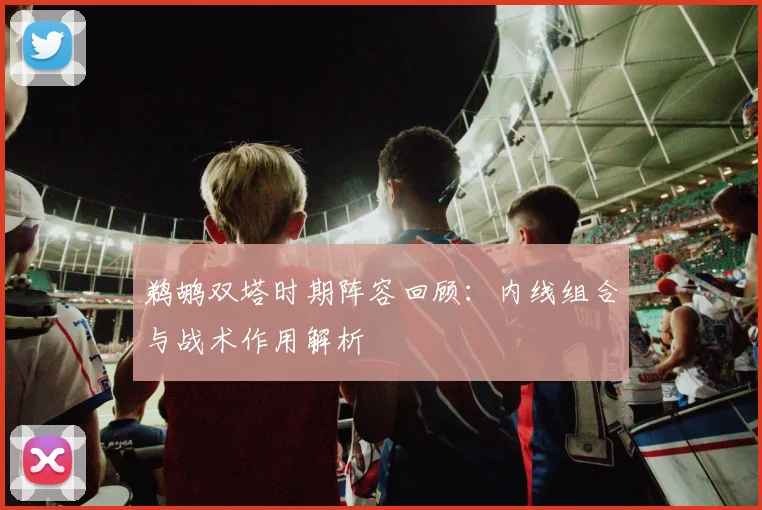 鹈鹕双塔时期阵容回顾：内线组合与战术作用解析