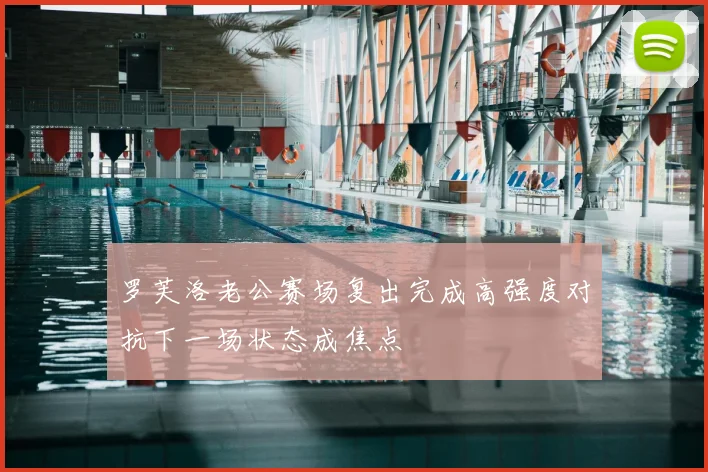 罗芙洛老公赛场复出完成高强度对抗下一场状态成焦点