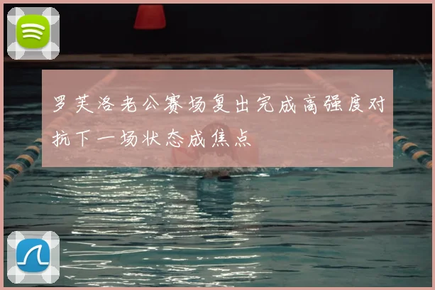罗芙洛老公赛场复出完成高强度对抗下一场状态成焦点