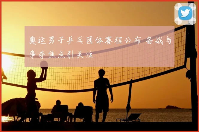 奥运男子乒乓团体赛程公布 备战与争夺焦点引关注