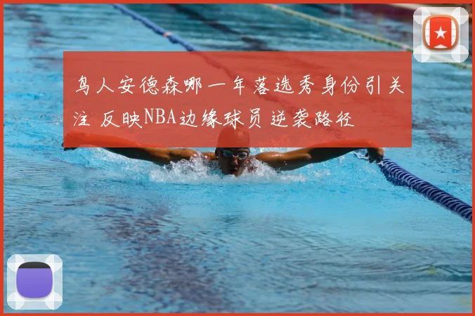 鸟人安德森哪一年落选秀身份引关注 反映NBA边缘球员逆袭路径