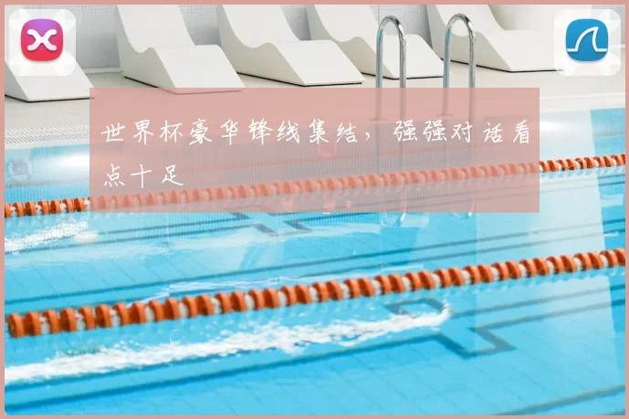 世界杯豪华锋线集结，强强对话看点十足