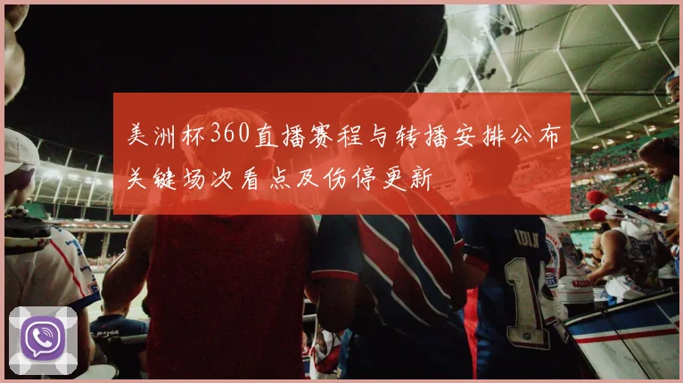 美洲杯360直播赛程与转播安排公布关键场次看点及伤停更新