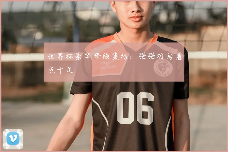 世界杯豪华锋线集结，强强对话看点十足