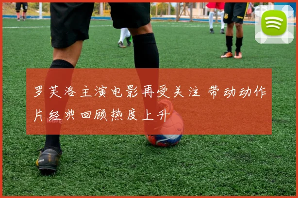 罗芙洛主演电影再受关注 带动动作片经典回顾热度上升