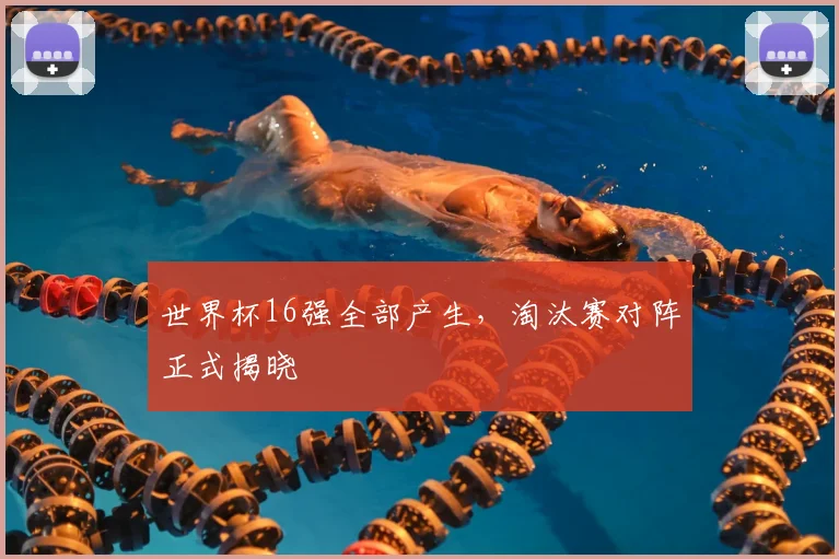 世界杯16强全部产生,淘汰赛对阵正式揭晓