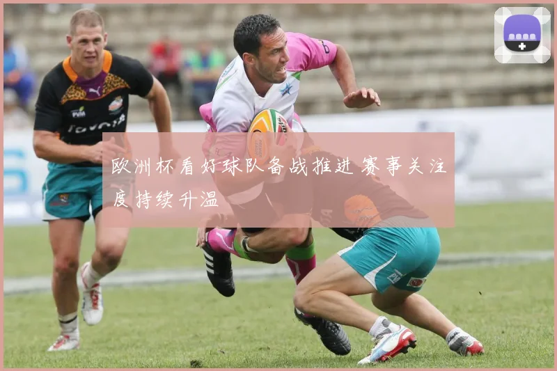 欧洲杯看好球队备战推进 赛事关注度持续升温
