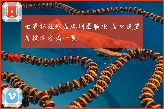 世界杯让球盘规则图解读 盘口设置与投注方式一览